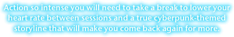 Action so intense you will need to take a break to lower your heart rate between sessions and a true cyberpunk-themed storyline that will make you come back again for more.